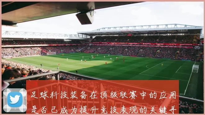 足球科技装备在顶级联赛中的应用是否已成为提升竞技表现的关键手段