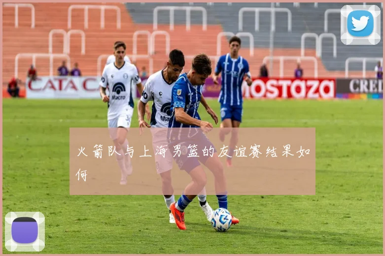 火箭队与上海男篮的友谊赛结果如何