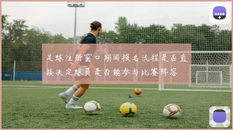 足球注册窗口期间报名流程是否直接决定球员是否能参与比赛阵容