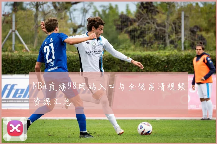 NBA直播98网站入口与全场高清视频资源汇总