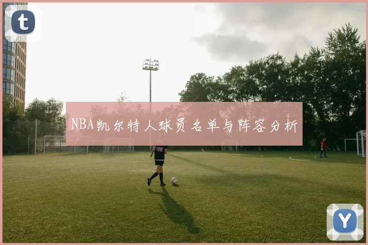 NBA凯尔特人球员名单与阵容分析