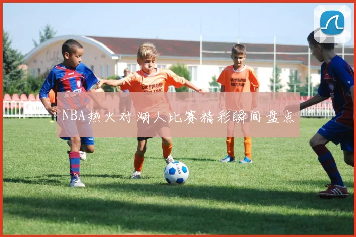 NBA热火对湖人比赛精彩瞬间盘点