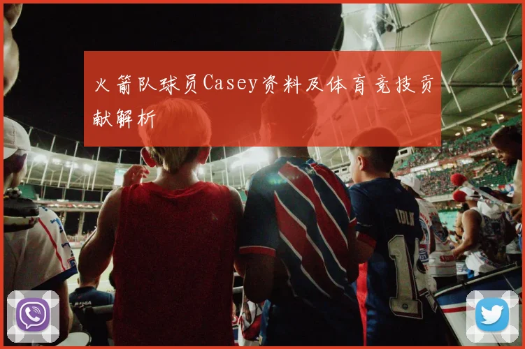 火箭队球员Casey资料及体育竞技贡献解析