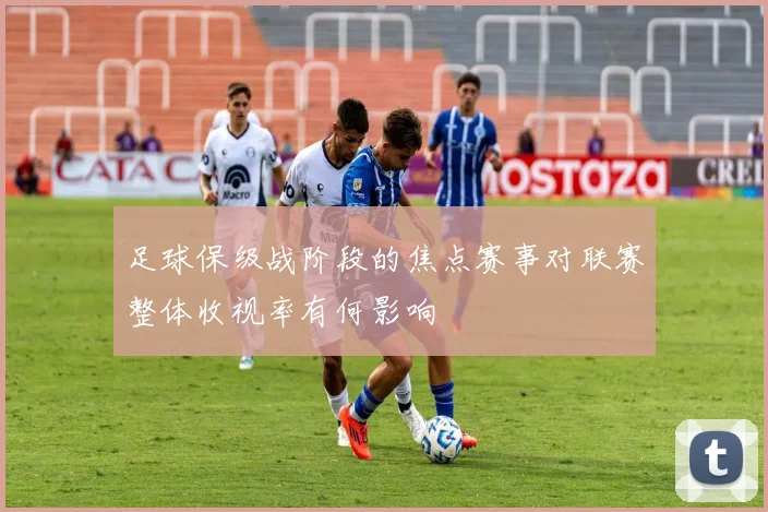 足球保级战阶段的焦点赛事对联赛整体收视率有何影响