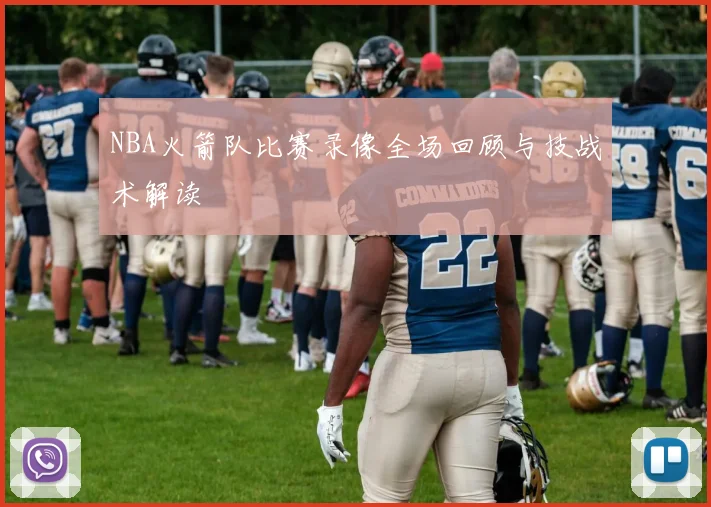 NBA火箭队比赛录像全场回顾与技战术解读