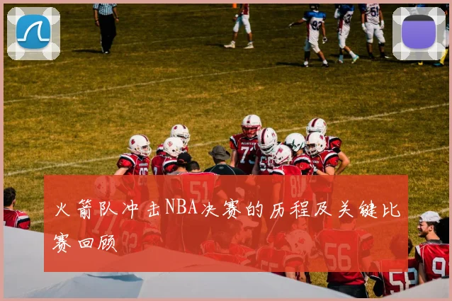 火箭队冲击NBA决赛的历程及关键比赛回顾